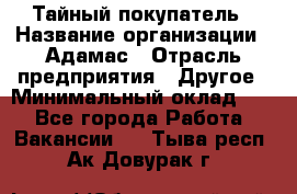 Тайный покупатель › Название организации ­ Адамас › Отрасль предприятия ­ Другое › Минимальный оклад ­ 1 - Все города Работа » Вакансии   . Тыва респ.,Ак-Довурак г.